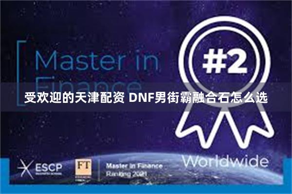 受欢迎的天津配资 DNF男街霸融合石怎么选