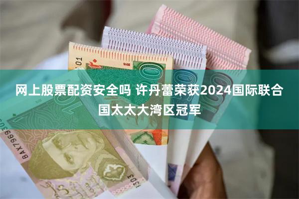 网上股票配资安全吗 许丹蕾荣获2024国际联合国太太大湾区冠军