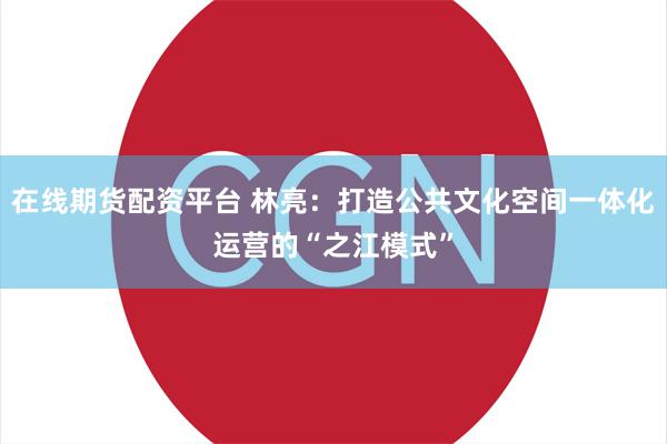 在线期货配资平台 林亮：打造公共文化空间一体化运营的“之江模式”