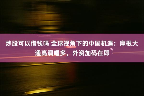 炒股可以借钱吗 全球视角下的中国机遇：摩根大通高调唱多，外资加码在即