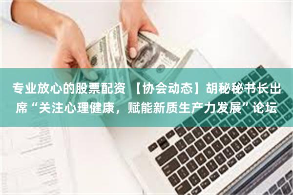 专业放心的股票配资 【协会动态】胡秘秘书长出席“关注心理健康，赋能新质生产力发展”论坛