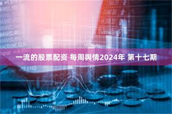 一流的股票配资 每周舆情2024年 第十七期