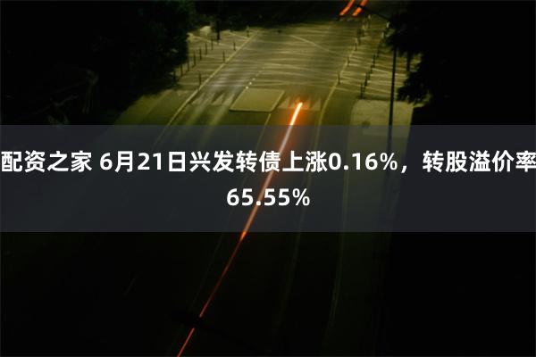 配资之家 6月21日兴发转债上涨0.16%，转股溢价率65.55%