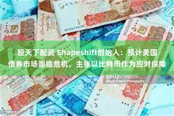 股天下配资 Shapeshift创始人：预计美国债券市场面临危机，主张以比特币作为应对保障