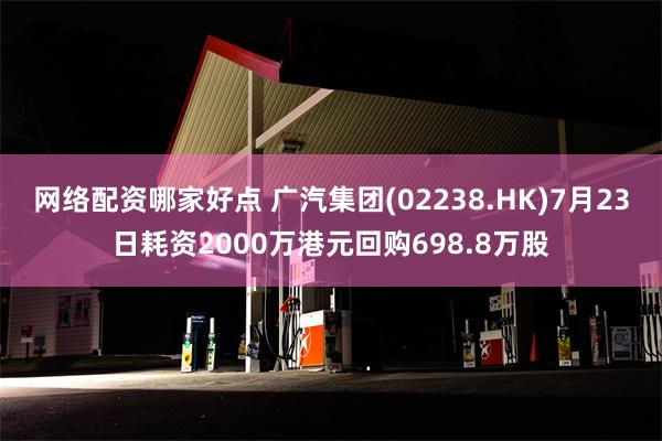 网络配资哪家好点 广汽集团(02238.HK)7月23日耗资2000万港元回购698.8万股