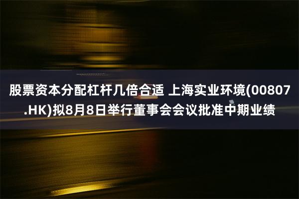 股票资本分配杠杆几倍合适 上海实业环境(00807.HK)拟8月8日举行董事会会议批准中期业绩