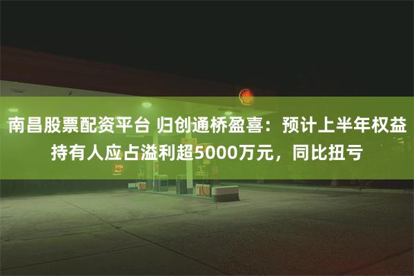 南昌股票配资平台 归创通桥盈喜：预计上半年权益持有人应占溢利超5000万元，同比扭亏