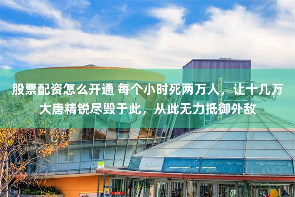 股票配资怎么开通 每个小时死两万人，让十几万大唐精锐尽毁于此，从此无力抵御外敌