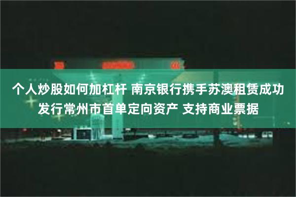 个人炒股如何加杠杆 南京银行携手苏澳租赁成功发行常州市首单定向资产 支持商业票据