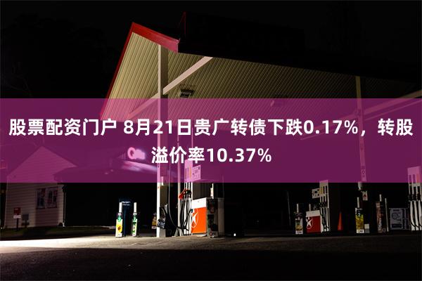 股票配资门户 8月21日贵广转债下跌0.17%，转股溢价率10.37%