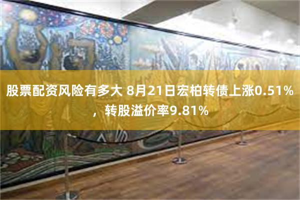 股票配资风险有多大 8月21日宏柏转债上涨0.51%，转股溢价率9.81%