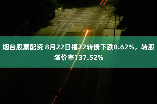 烟台股票配资 8月22日福22转债下跌0.62%，转股溢价率137.52%