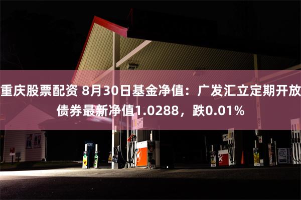 重庆股票配资 8月30日基金净值：广发汇立定期开放债券最新净值1.0288，跌0.01%