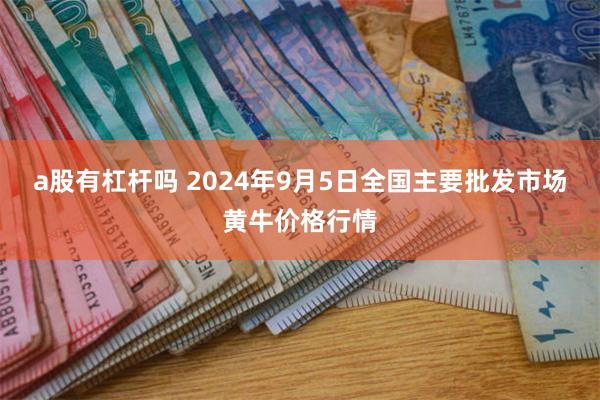 a股有杠杆吗 2024年9月5日全国主要批发市场黄牛价格行情