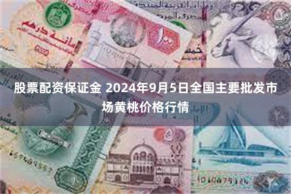 股票配资保证金 2024年9月5日全国主要批发市场黄桃价格行情