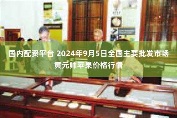 国内配资平台 2024年9月5日全国主要批发市场黄元帅苹果价格行情