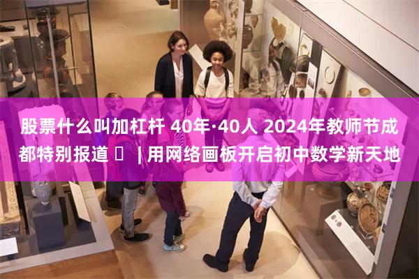 股票什么叫加杠杆 40年·40人 2024年教师节成都特别报道 ⑯ | 用网络画板开启初中数学新天地